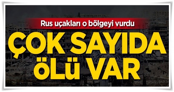 Rus uçakları o bölgeyi vurdu