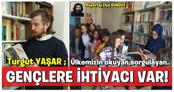 TURGUT YAŞAR: ÜLKEMİZİN OKUYAN, SORGULAYAN GENÇLERE İHTİYACI VAR!