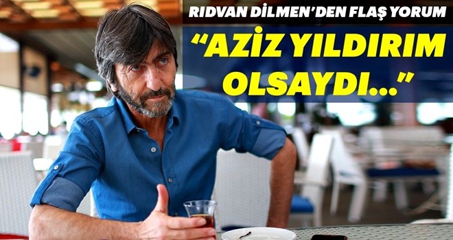 Rıdvan Dilmen'den flaş Aziz Yıldırım yorumu