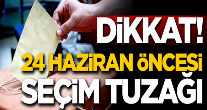 Dikkat! 24 Haziran seçimleri öncesi'seçim tuzağı'