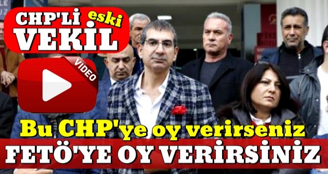 Eski CHP'li vekil: Bu CHP'ye oy verirseniz FETÃ'ye oy verirsiniz