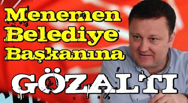 İzmir'de operasyon: Belediye Başkanı da gözaltında