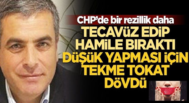 CHP'de yeni rezillik! Tecavüz edip hamile bıraktı, düşük yapması için tekme tokat dövdü