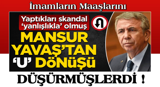 Mansur Yavaş’tan U dönüşü Yaptıkları skandal ‘yanlışlıkla olmuş’