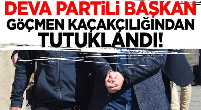 DEVA Partili başkan göçmen kaçakçılığından tutuklandı!