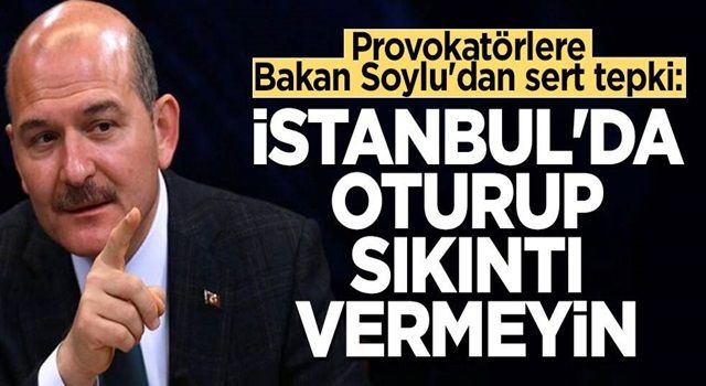 Provokatörlere Bakan Soylu'dan sert tepki: İstanbul'da oturup sıkıntı vermeyin