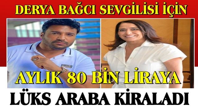 DERYA BAĞCI SEVGİLİSİ İÇİN AYLIK 80 BİN LİRAYA LÜKS ARABA KİRALADI
