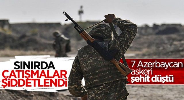 Ermenistan'la yaşanan çatışmada 7 Azerbaycan askeri şehit oldu