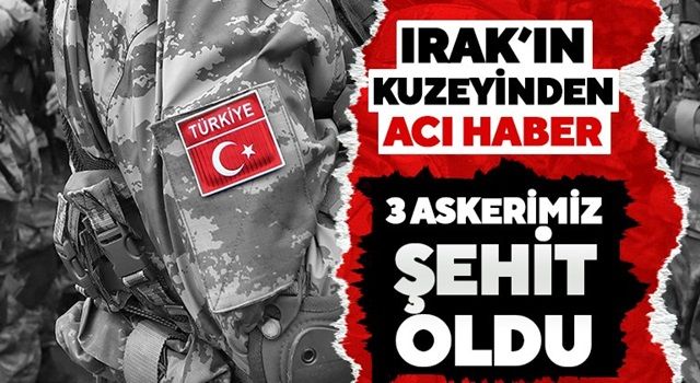 Irak’ın kuzeyinden acı haber! 3 askerimiz şehit düştü