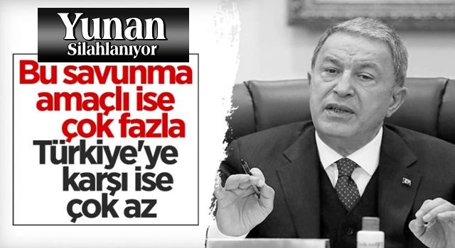 Hulusi Akar: Yunanistan&#39;ın aldığı silahlar Türkiye&#39;ye karşı ise çok az