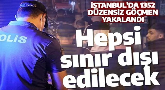 İstanbul'da 1352 düzensiz göçmen yakalandı: Sınır dışı edilecekler