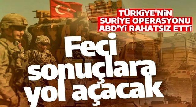 Türkiye'nin Suriye operasyonu ABD'yi rahatsız etti: Feci sonuçlara yol açacak