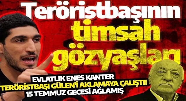 Evlatlık Enes Kanter teröristbaşı Gülen'i aklamaya çalıştı! 15 Temmuz gecesi ağlamış