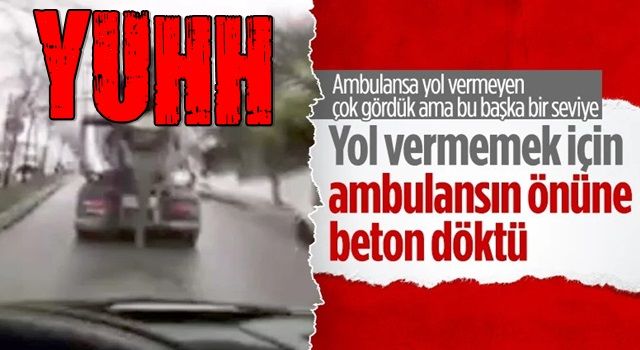 Bağcılar’da ambulansa yol vermedi, beton harcı döküp gitti