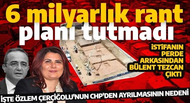 Özlem Çerçioğlu’nu istifaya götüren kişinin Bülent Tezcan olduğu ortaya çıktı! İşte CHP’nin 6 milyarlık rant ısrarı ve perde arkası...