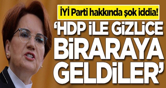 İYİ Parti hakkında şok iddia! HDP ile gizlice bir araya geldiler