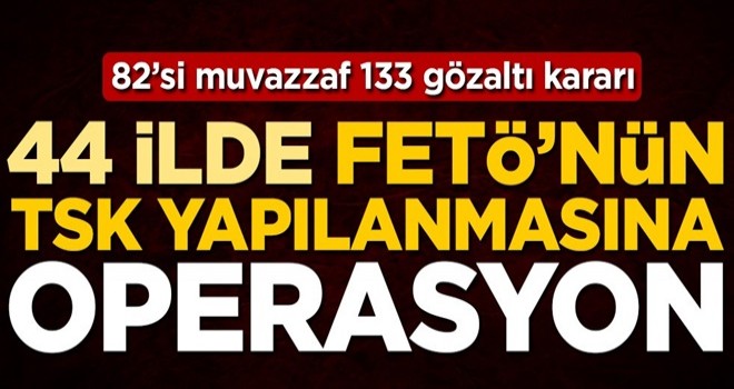 44 ilde FETÖ’nün TSK yapılanmasına operasyon: 82’si muvazzaf 133 gözaltı kararı