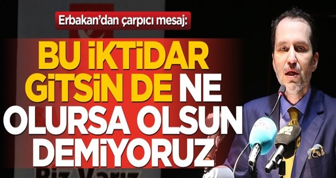 Erbakan’dan çarpıcı mesaj: Biz, bu iktidar gitsin de ne olursa olsun demiyoruz