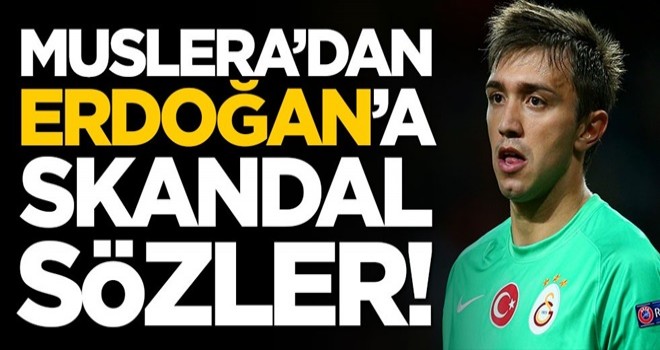 Muslera'dan Cumhurbaşkanı Erdoğan'a skandal sözler