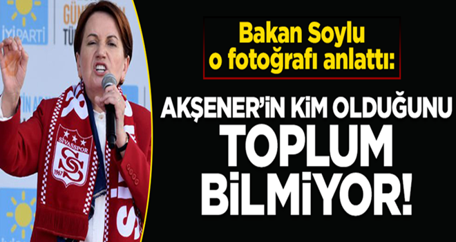 Soylu: Akşener'in kim olduğunu toplum bilmiyor