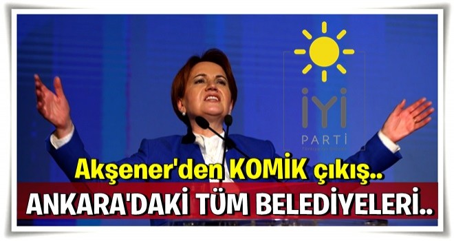 Akşener'den komik çıkış! Ankara'daki tüm belediyeleri...