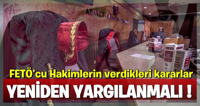 FETÖ’cu Hakimlerin verdikleri kararlar yeniden yargılanmalı !