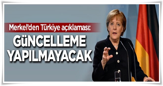 Merkel'den Türkiye açıklaması: Güncellenmeyecek!