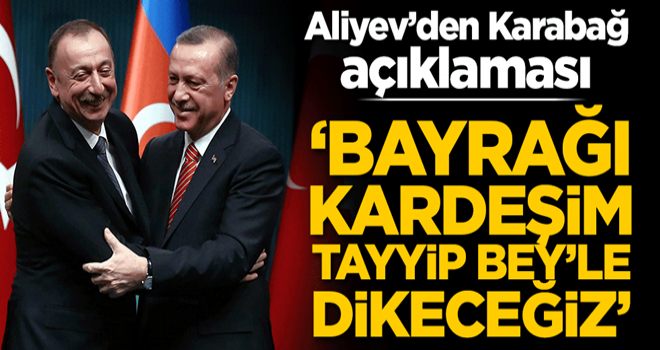 Aliyev'den Karabağ açıklaması: Bayrağı kardeşim Erdoğan'la dikeceğiz