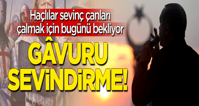 Haçlılar sevinç çanları çalmak için bugünü bekliyor: Gâvuru sevindirme!