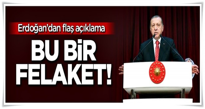 Erdoğan'dan flaş açıklama: Bu bir felaket