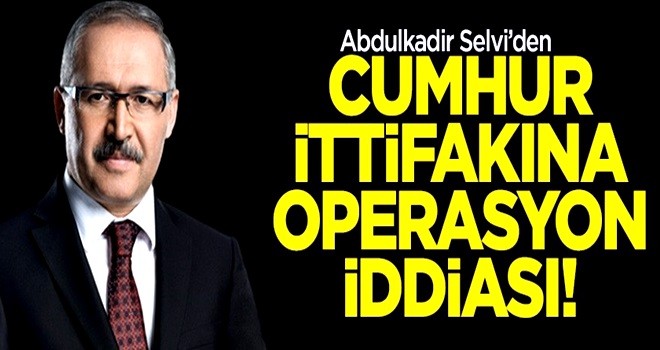 Abdulkadir Selvi'den cumhur ittifakına operasyon iddiası!