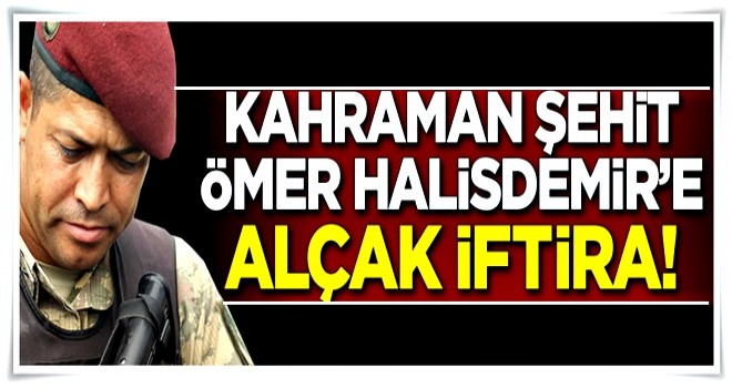 Kahraman şehit Ömer Halisdemir'e alçak iftira!