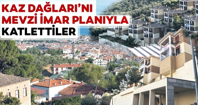 Kaz Dağları’nı mevzi imar planıyla katlettiler