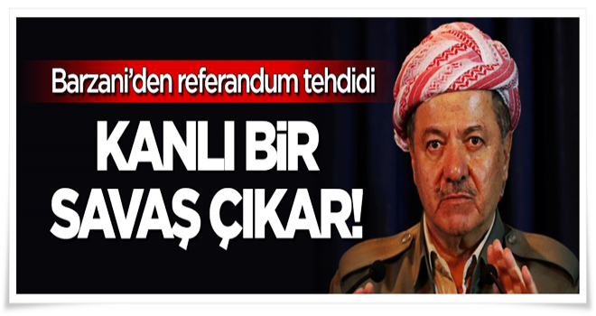 Barzani'den referandum tehdidi: Kanlı bir savaş çıkar