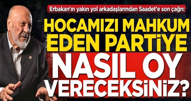 Erbakan'ın yakın yol arkadaşlarından Saadet'e son çağrı: Hocamızı mahkum eden partiye nasıl oy vereceksiniz?