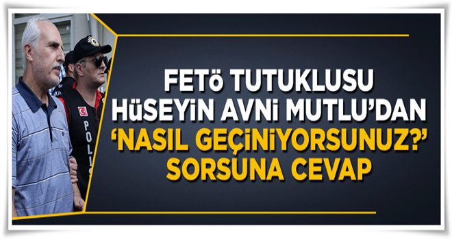 FETÖ'den tutuklu Hüseyin Avni Mutlu'dan 'Nasıl geçiniyorsunuz?' sorusuna cevap