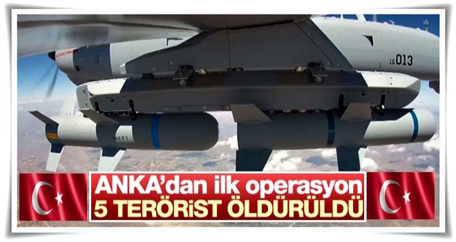 ANKA'dan ilk operasyon: 5 terörist öldürüldü