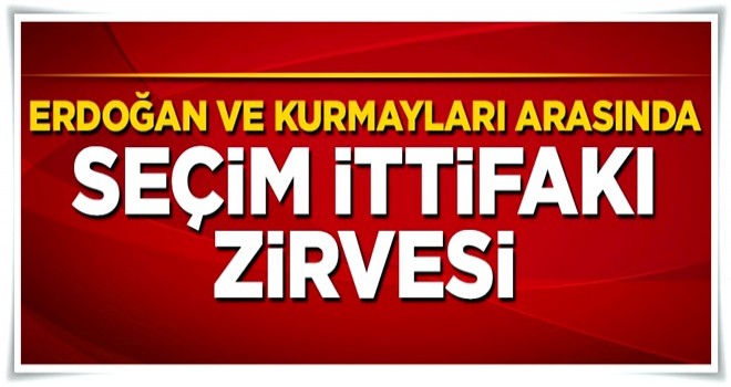 Cumhurbaşkanı Erdoğan ve kurmayları arasında seçim ittifakı zirvesi