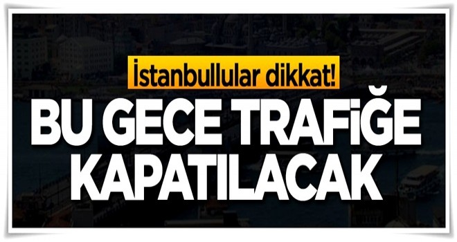 İstanbullular dikkat! Bu gece trafiğe kapatılıyor