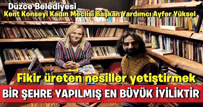 AYFER YÜKSEL: FİKİR ÜRETEN, NESİLLER YETİŞTİRMEK BİR ŞEHRE YAPILMIŞ EN BÜYÜK İYİLİKTİR!