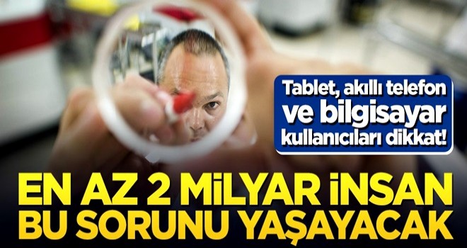 Tablet, akıllı telefon ve bilgisayar kullanıcıları dikkat! En az 2 milyar insan bu sorunu yaşayacak