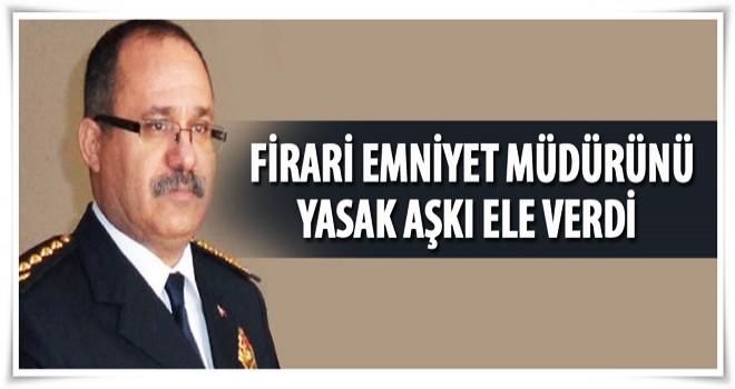 Firari Emniyet Müdürü’nün yasak aşkı her şeyi tek tek anlattı