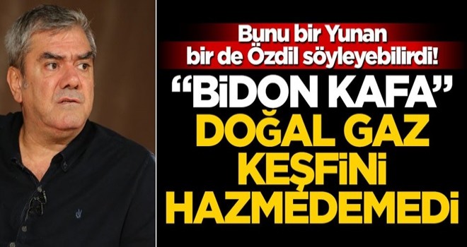 Bunu bir Yunan, bir de Özdil söyleyebilirdi! “Bidon Kafa” doğal gaz keşfini hazmedemedi