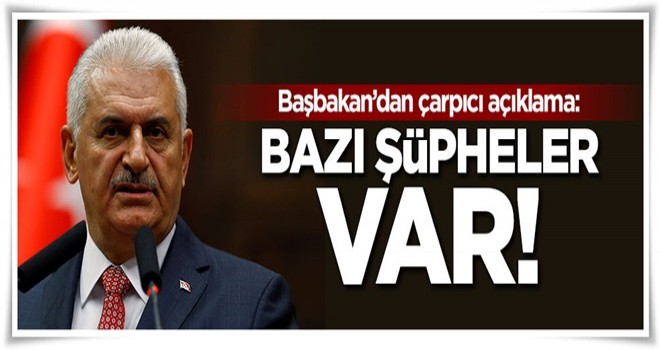 Başbakan'dan çarpıcı açıklama: Bazı şüpheler var