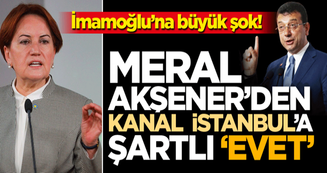 İ.oğlu'na büyük şok! Meral Akşener'den Kanal İstanbul'a şartlı 'evet'