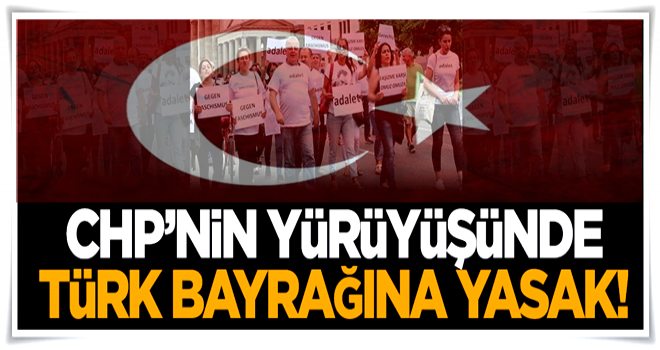 CHP'nin yürüyüşünde Türk bayrağına yasak!