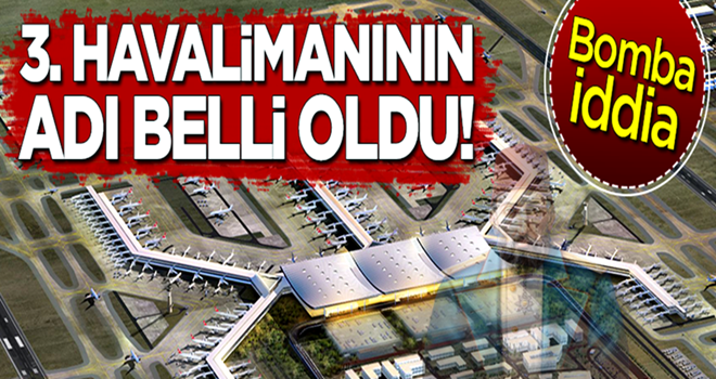 Bomba iddia: Üçüncü Havalimanı'nın adı belli oldu!