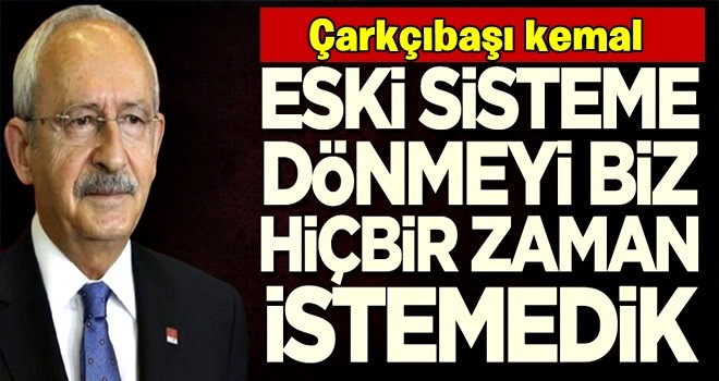 Kemal Kılıçdaroğlu çark etti: Biz eski sistemi istemiyoruz