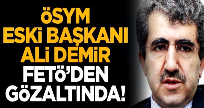 Operasyon başladı! ÖSYM eski Başkanı Ali Demir, FETÖ'den gözaltında