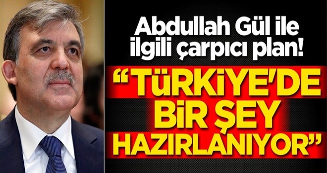 Abdullah Gül ile ilgili çarpıcı plan!